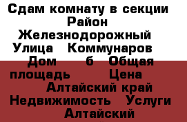 Сдам комнату в секции › Район ­ Железнодорожный › Улица ­ Коммунаров  › Дом ­ 122б › Общая площадь ­ 15 › Цена ­ 5 000 - Алтайский край Недвижимость » Услуги   . Алтайский край